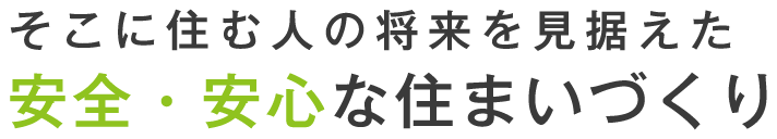 そこに住む人の将来を見据えた安全・安心な住まいづくり